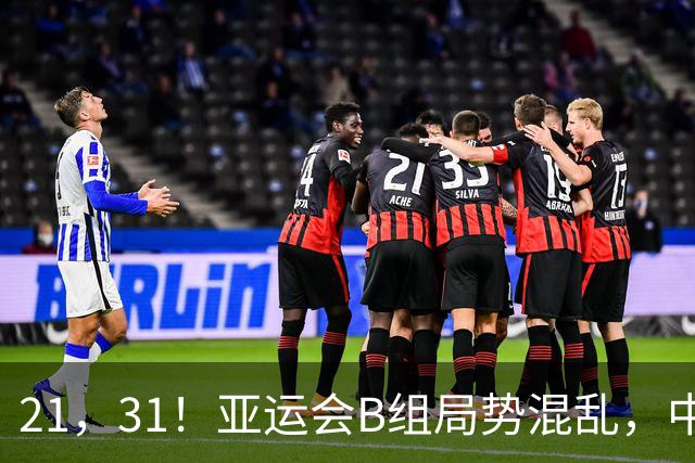 21，31！亚运会B组局势混乱，中国男足逆转取胜，下轮获胜=小组出线